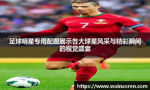足球明星专用配图展示各大球星风采与精彩瞬间的视觉盛宴