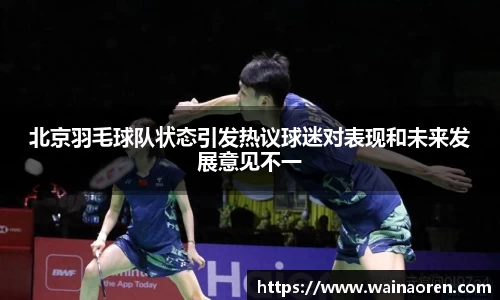 北京羽毛球队状态引发热议球迷对表现和未来发展意见不一